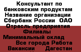 Консультант по банковским продуктам › Название организации ­ Сбербанк России, ОАО › Отрасль предприятия ­ Филиалы › Минимальный оклад ­ 25 000 - Все города Работа » Вакансии   . Дагестан респ.,Кизилюрт г.